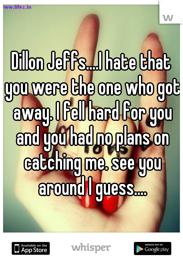 Dillon Jeffs....I hate that you were the one who got away. I fell hard for you and you had no plans on catching me. see you around I guess....