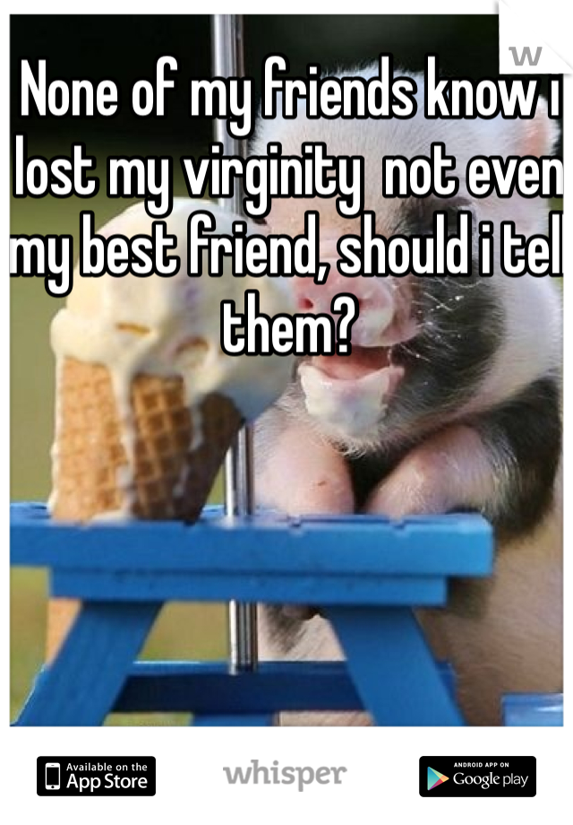None of my friends know i lost my virginity  not even my best friend, should i tell them?