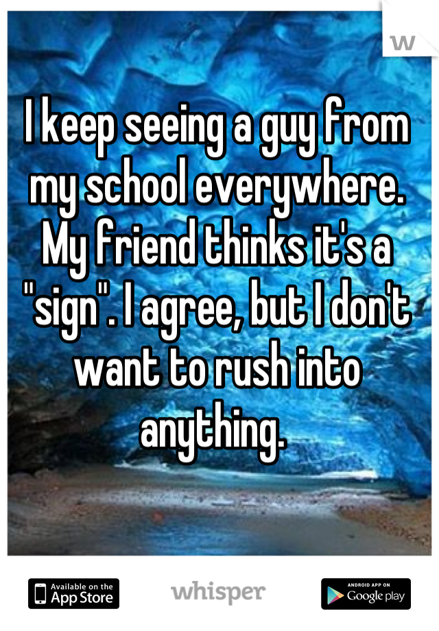I keep seeing a guy from my school everywhere. My friend thinks it's a "sign". I agree, but I don't want to rush into anything. 