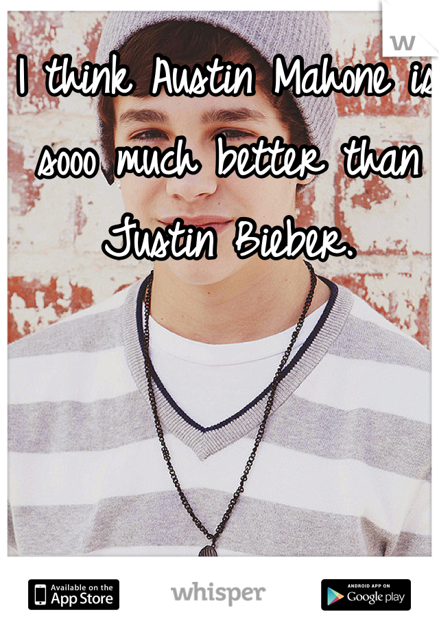 I think Austin Mahone is sooo much better than Justin Bieber. 