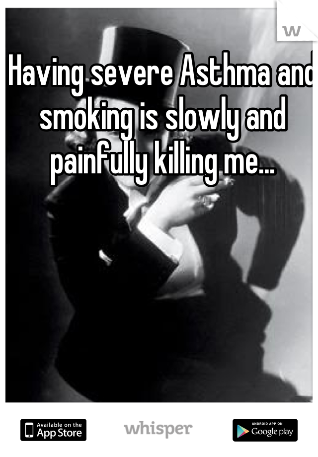 Having severe Asthma and smoking is slowly and painfully killing me...