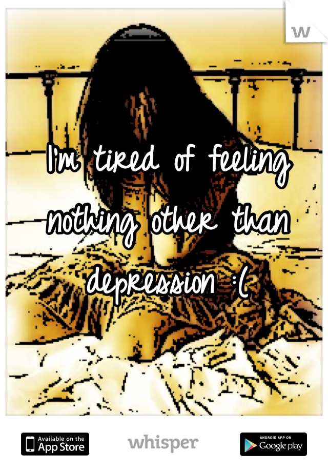 I'm tired of feeling nothing other than depression :(