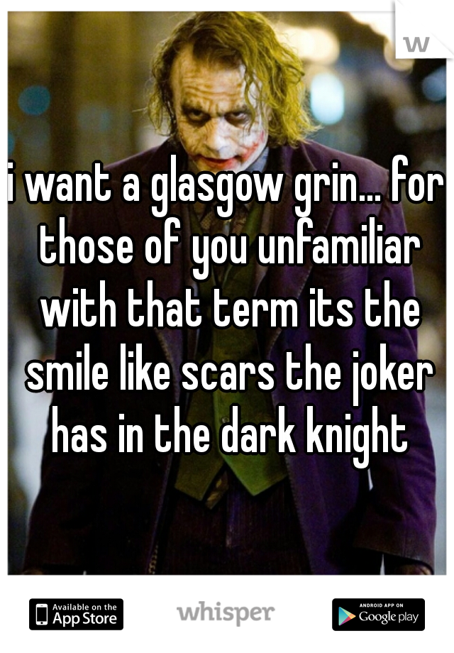 i want a glasgow grin... for those of you unfamiliar with that term its the smile like scars the joker has in the dark knight
