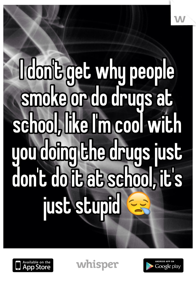 I don't get why people smoke or do drugs at school, like I'm cool with you doing the drugs just don't do it at school, it's just stupid 😪