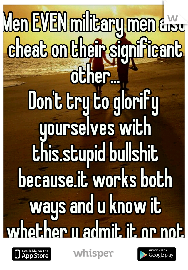 Men EVEN military men also cheat on their significant other...
Don't try to glorify yourselves with this.stupid bullshit because.it works both ways and u know it whether u admit it or not