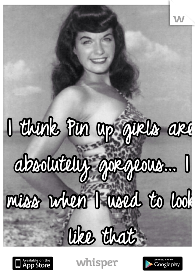 I think Pin up girls are absolutely gorgeous... I miss when I used to look like that 