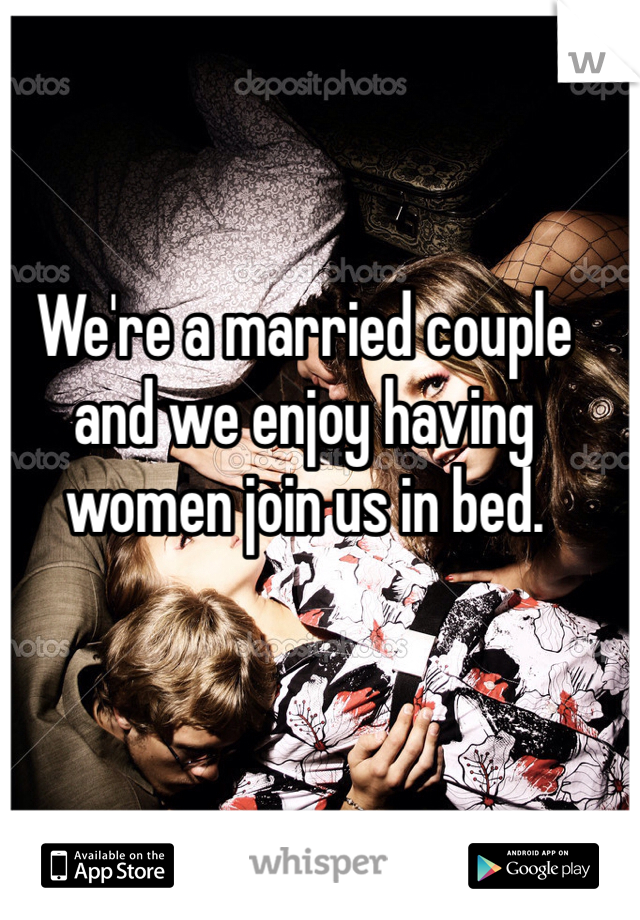 We're a married couple and we enjoy having women join us in bed.