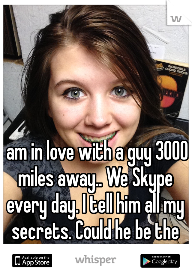 I am in love with a guy 3000 miles away.. We Skype every day. I tell him all my secrets. Could he be the one? 