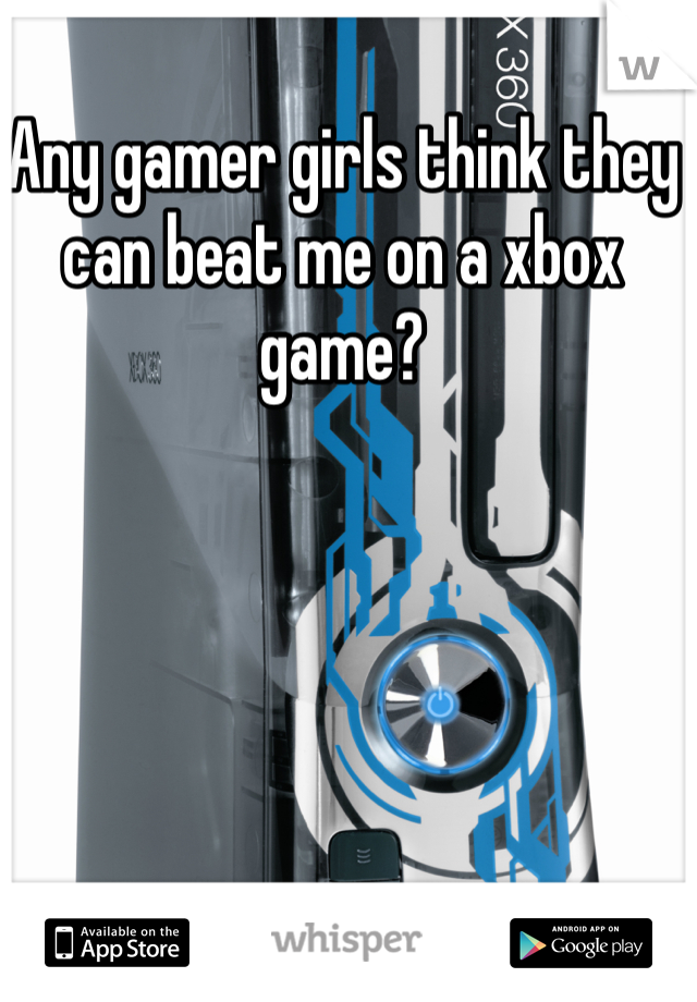 Any gamer girls think they can beat me on a xbox game?