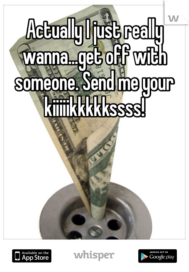 Actually I just really wanna...get off with someone. Send me your kiiiiikkkkkssss!
