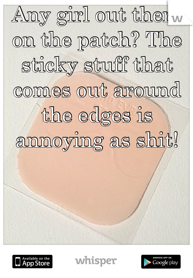 Any girl out there on the patch? The sticky stuff that comes out around the edges is annoying as shit!