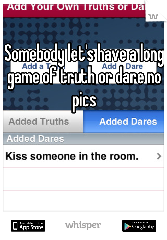Somebody let's have a long game of truth or dare no pics 