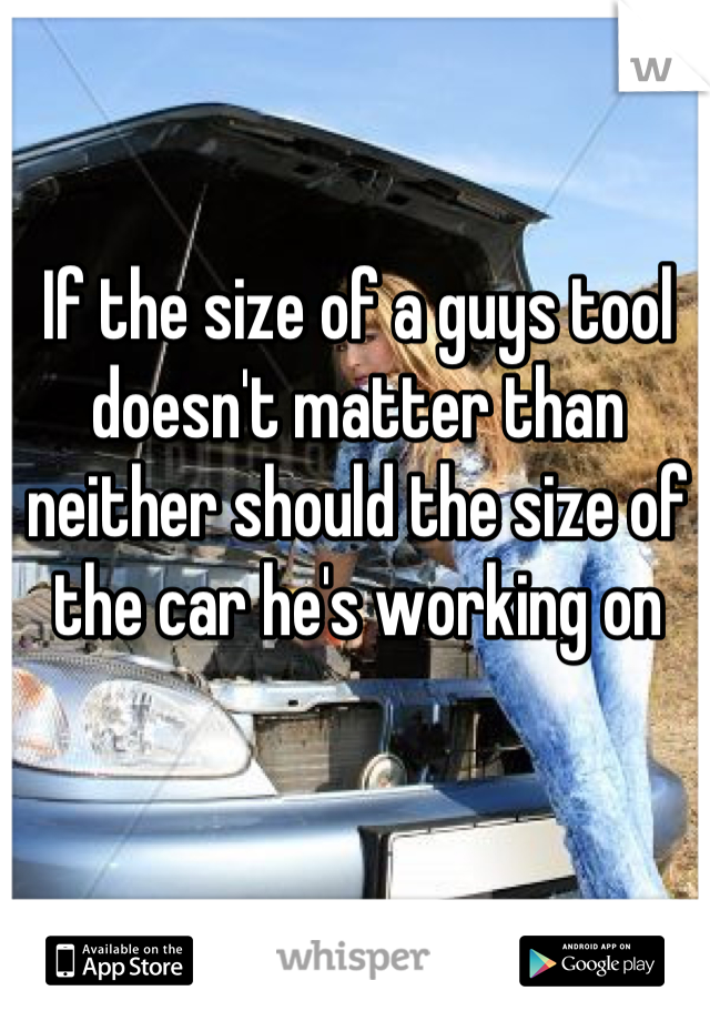 If the size of a guys tool doesn't matter than neither should the size of the car he's working on