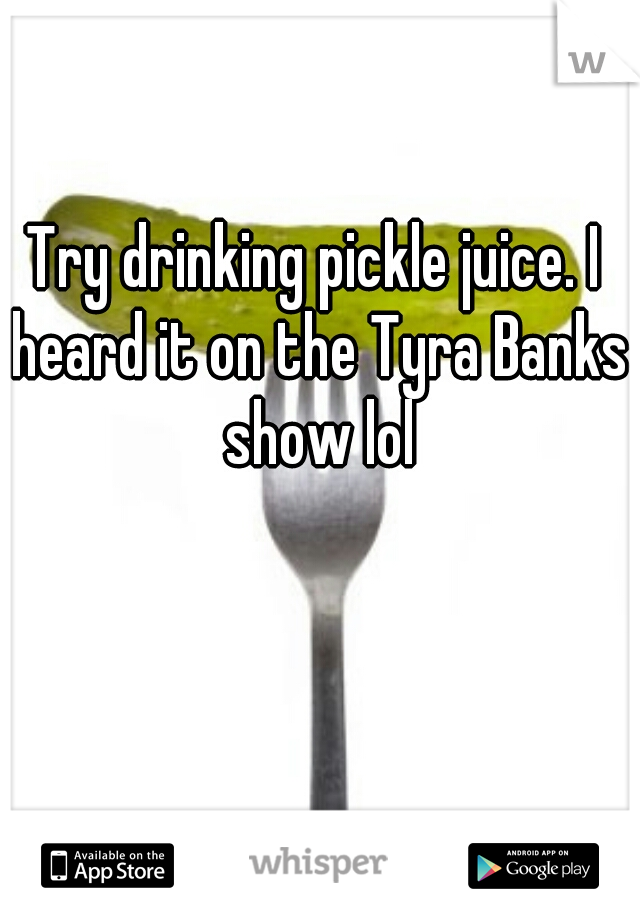 Try drinking pickle juice. I heard it on the Tyra Banks show lol