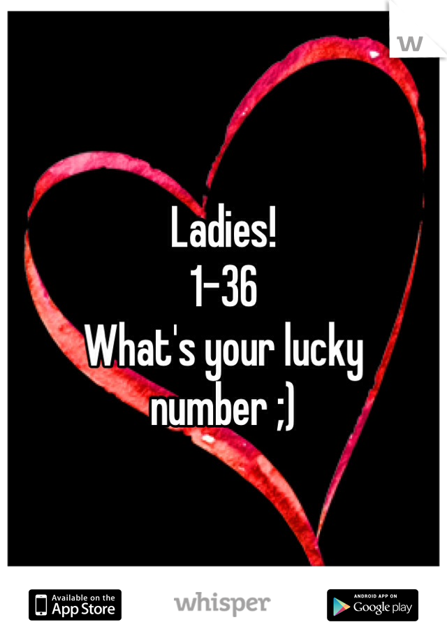 Ladies! 
1-36 
What's your lucky number ;)