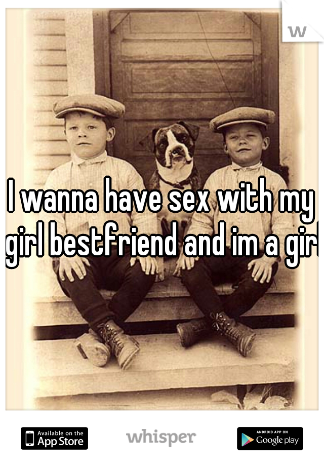 I wanna have sex with my girl bestfriend and im a girl