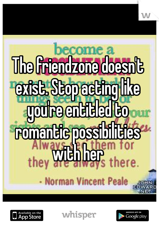 The friendzone doesn't exist. Stop acting like you're entitled to romantic possibilities with her 