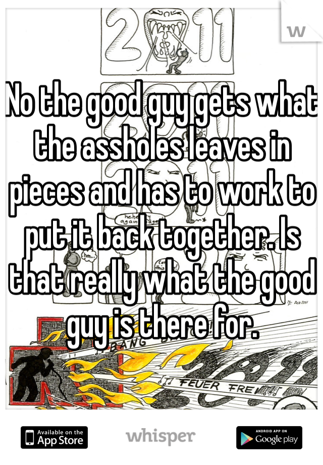 No the good guy gets what the assholes leaves in pieces and has to work to put it back together. Is that really what the good guy is there for.