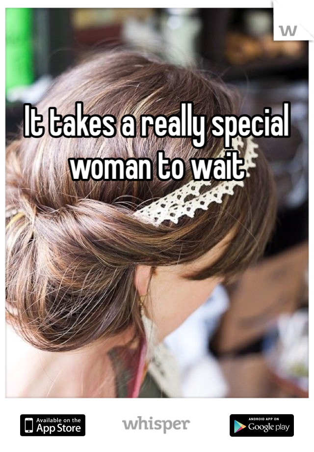 It takes a really special woman to wait