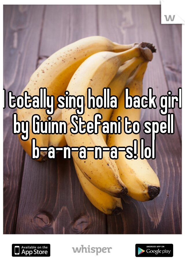 I totally sing holla  back girl by Guinn Stefani to spell b-a-n-a-n-a-s! lol