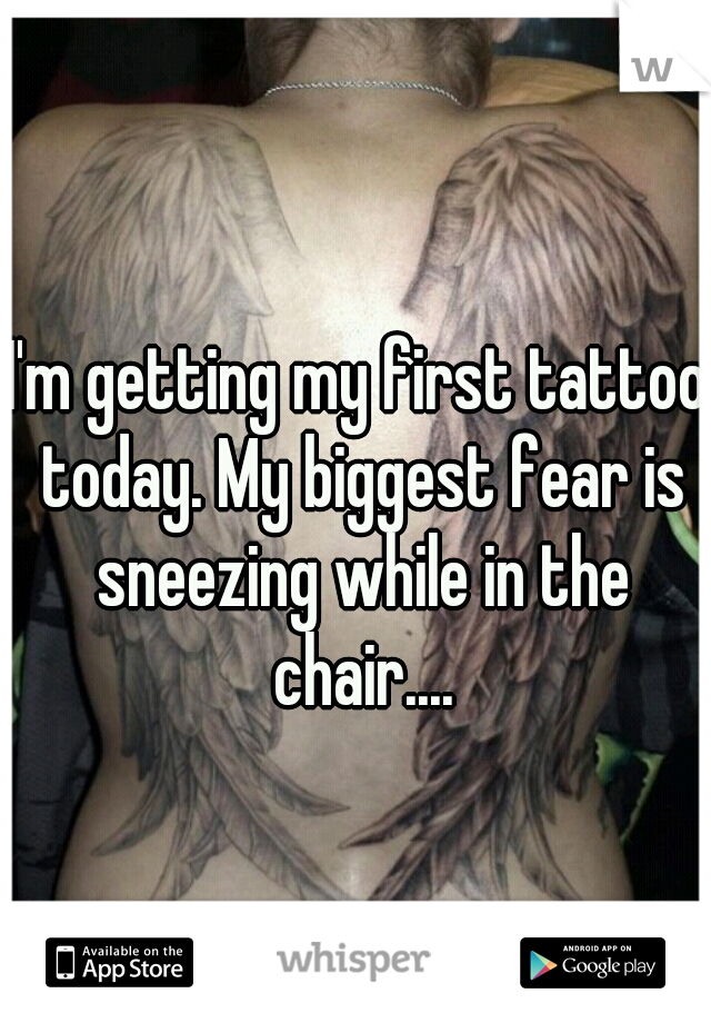 I'm getting my first tattoo today. My biggest fear is sneezing while in the chair....