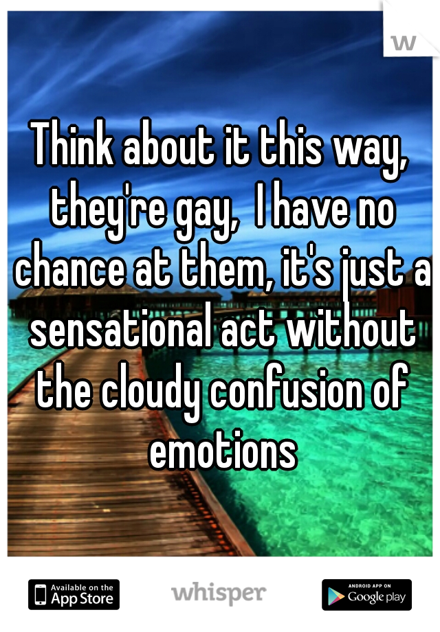 Think about it this way, they're gay,  I have no chance at them, it's just a sensational act without the cloudy confusion of emotions
