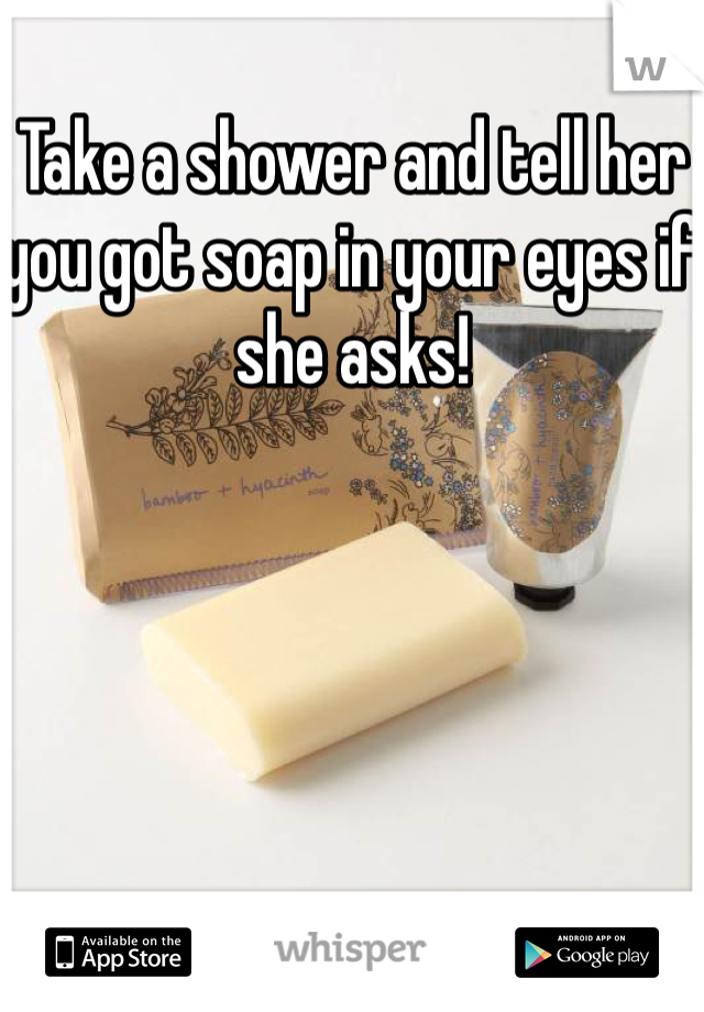 Take a shower and tell her you got soap in your eyes if she asks!