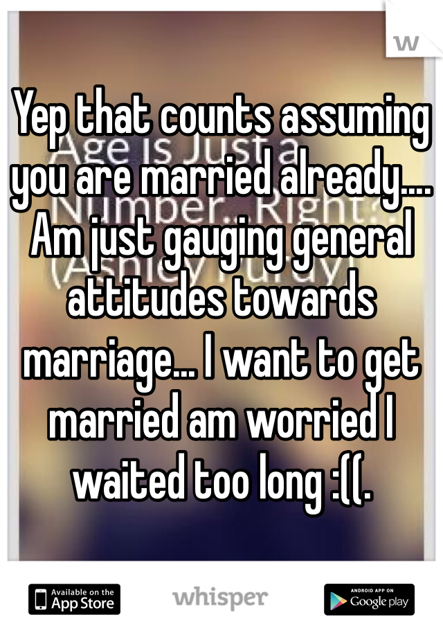 Yep that counts assuming you are married already.... Am just gauging general attitudes towards marriage... I want to get married am worried I waited too long :((.  