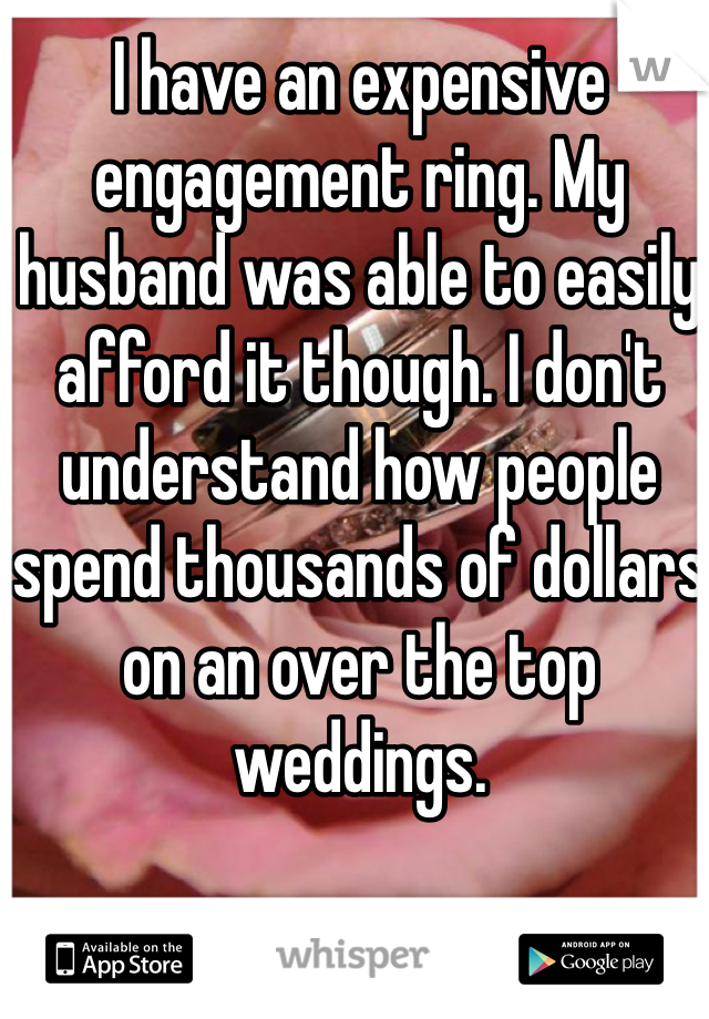 I have an expensive engagement ring. My husband was able to easily afford it though. I don't understand how people spend thousands of dollars on an over the top weddings.
