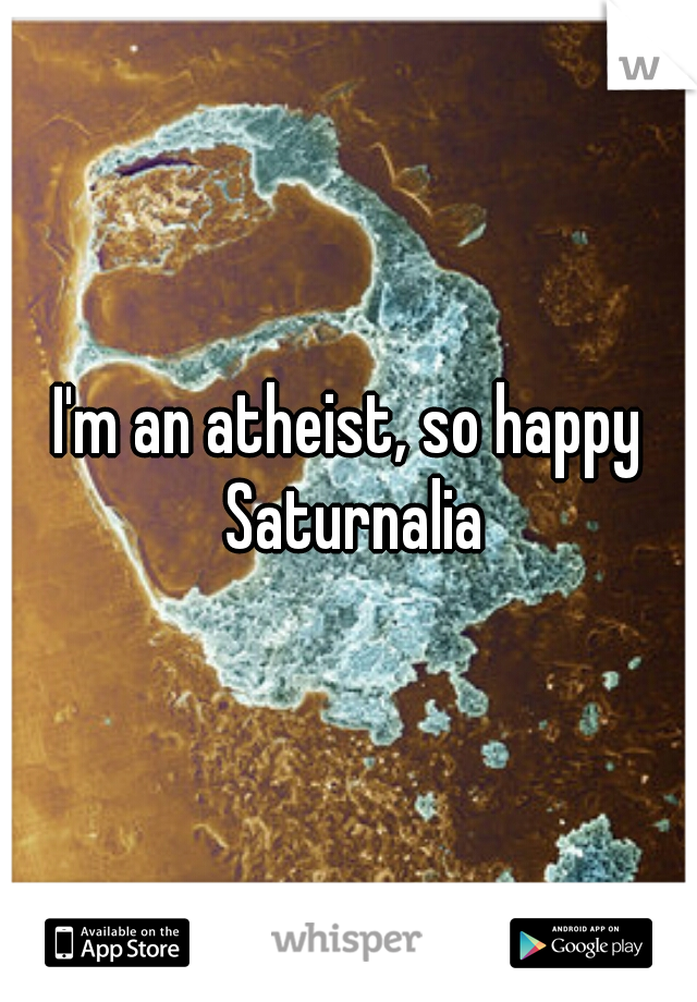 I'm an atheist, so happy Saturnalia