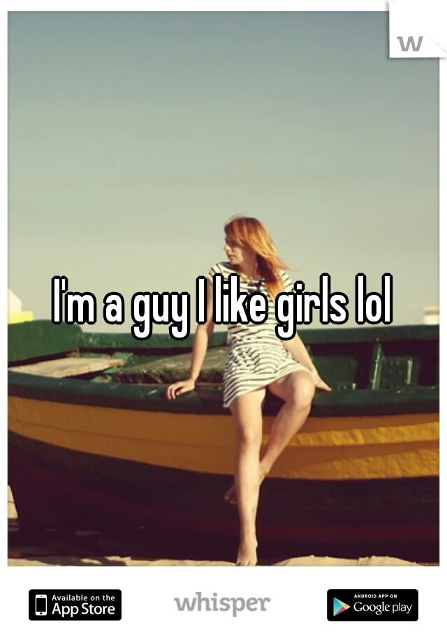 I'm a guy I like girls lol