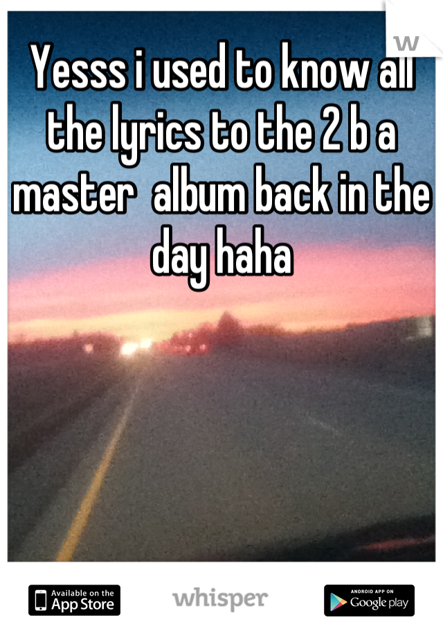 Yesss i used to know all the lyrics to the 2 b a master  album back in the day haha