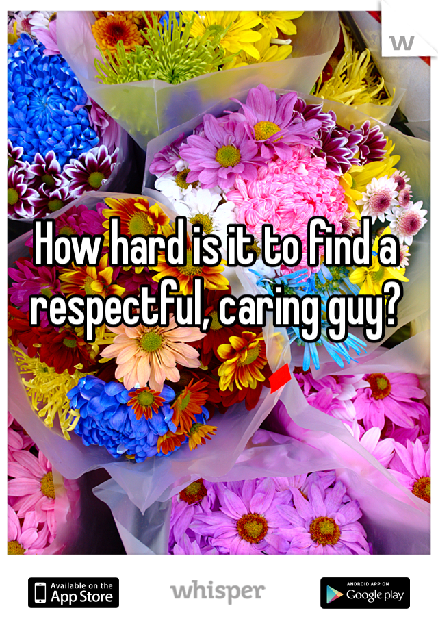 How hard is it to find a respectful, caring guy?