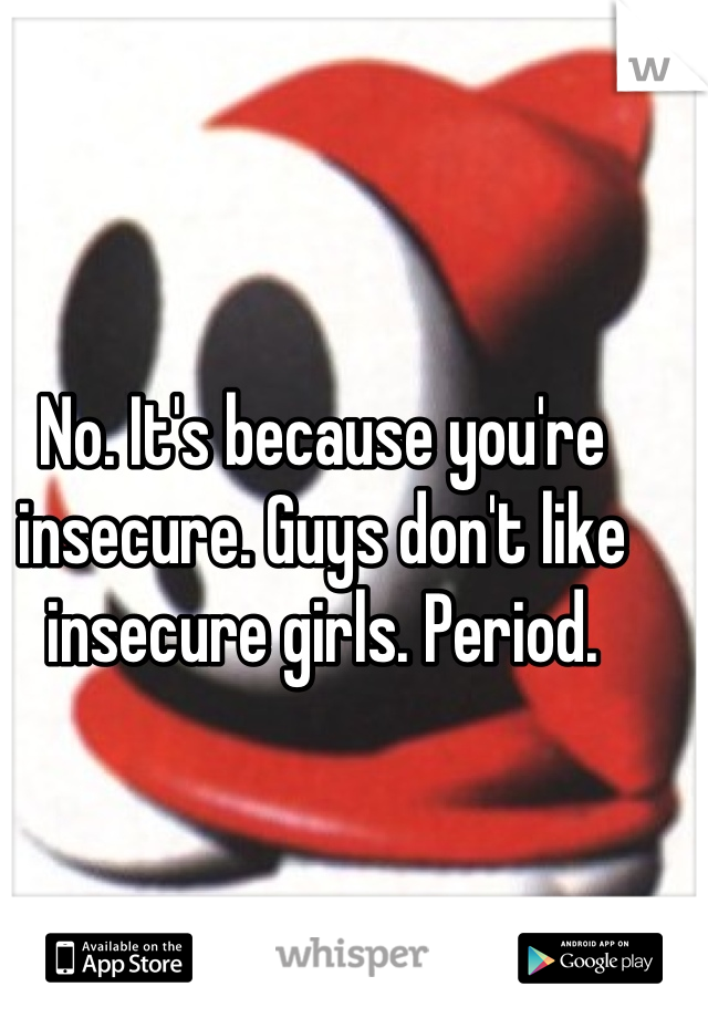 No. It's because you're insecure. Guys don't like insecure girls. Period.
