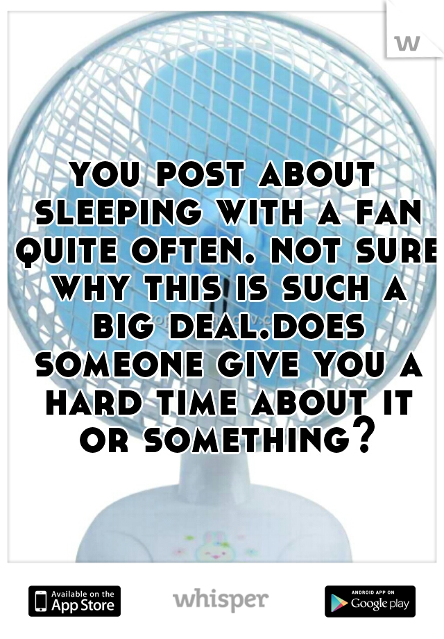 you post about sleeping with a fan quite often. not sure why this is such a big deal.does someone give you a hard time about it or something?
