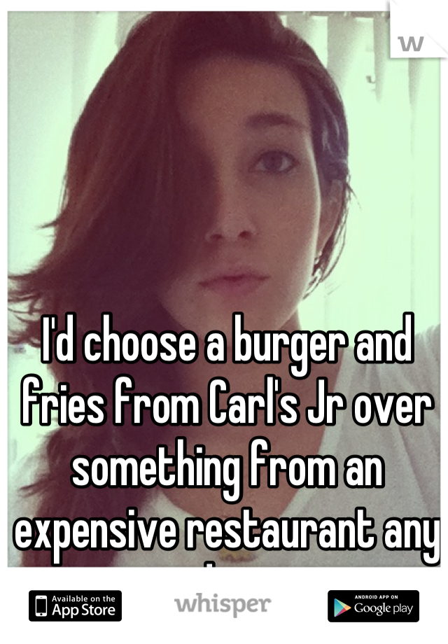 I'd choose a burger and fries from Carl's Jr over something from an expensive restaurant any day 