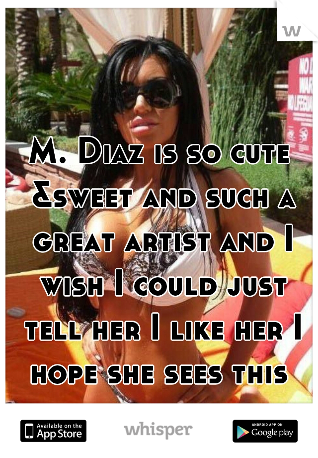 M. Diaz is so cute &sweet and such a great artist and I wish I could just tell her I like her I hope she sees this 