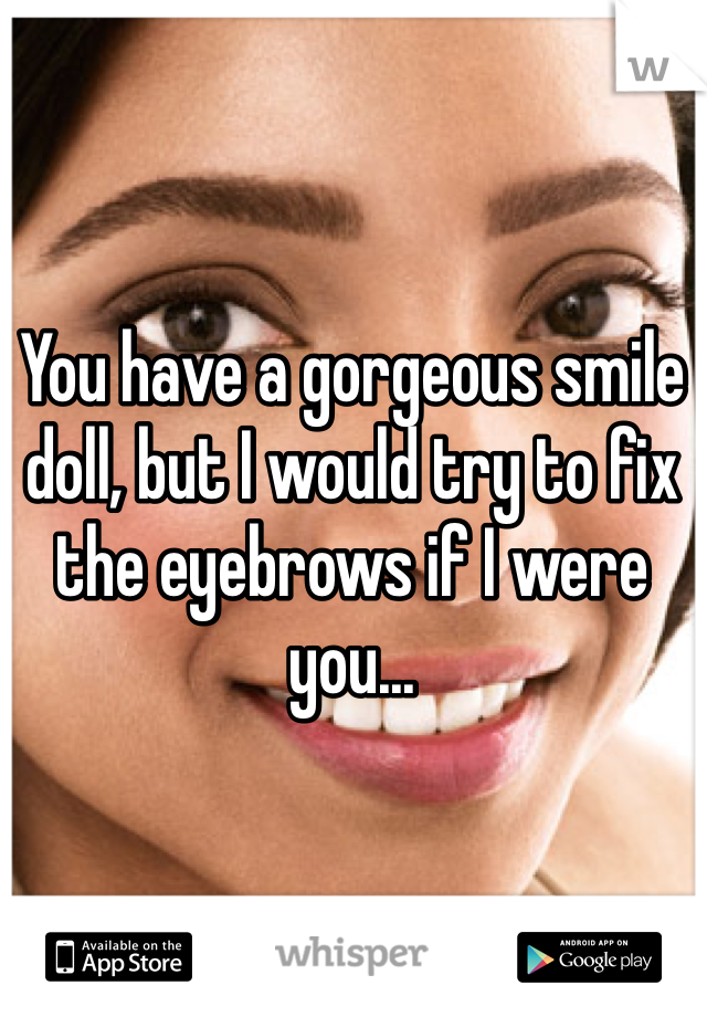 You have a gorgeous smile doll, but I would try to fix the eyebrows if I were you...
