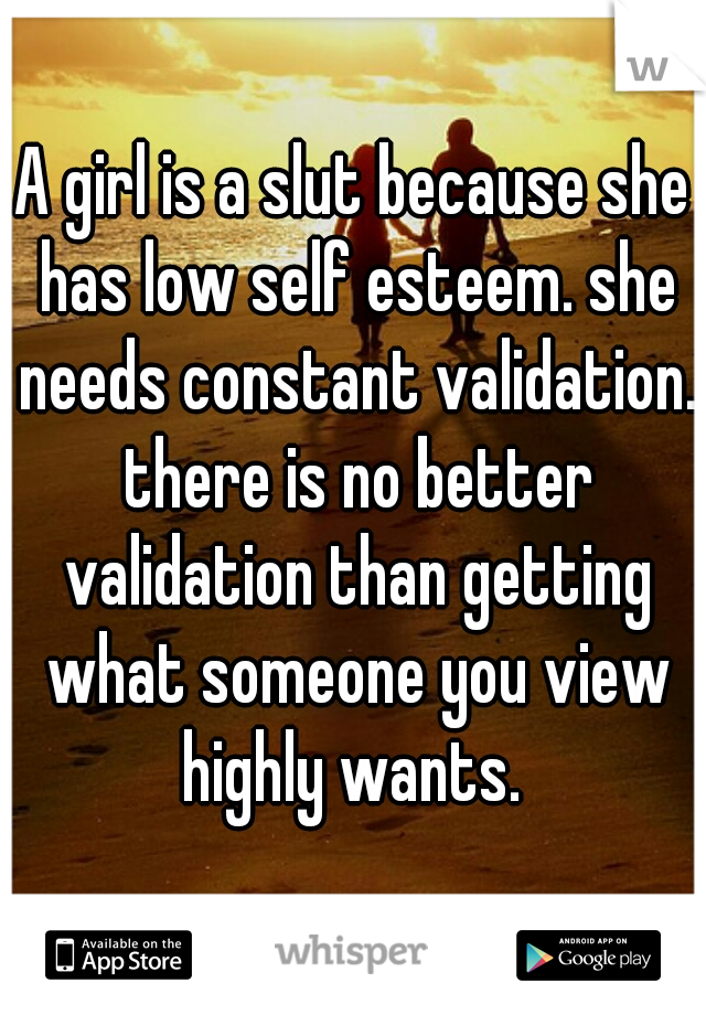 A girl is a slut because she has low self esteem. she needs constant validation. there is no better validation than getting what someone you view highly wants. 