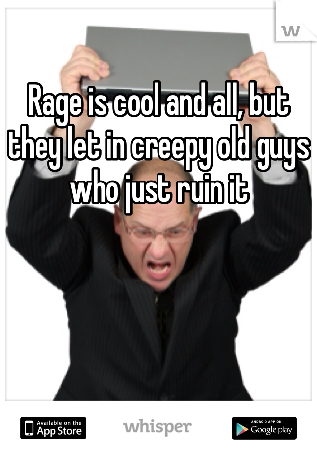 Rage is cool and all, but they let in creepy old guys who just ruin it