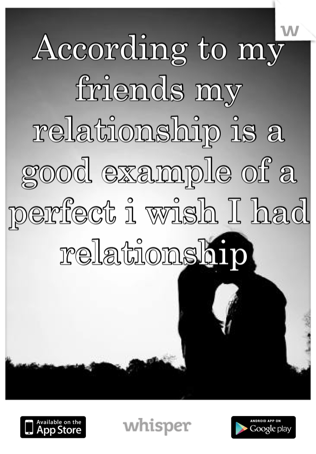 According to my friends my relationship is a good example of a perfect i wish I had relationship 