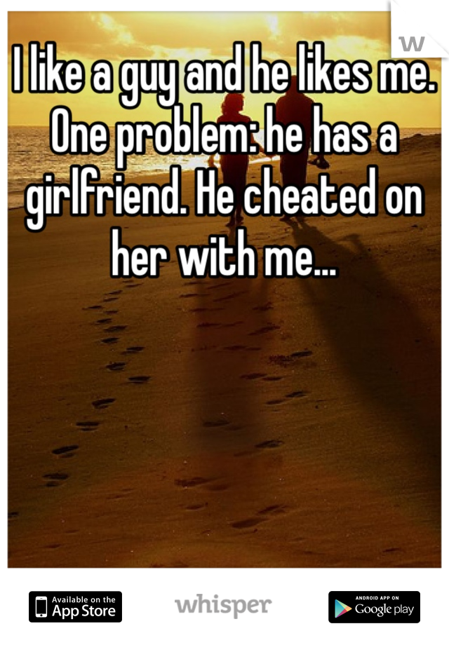 I like a guy and he likes me. One problem: he has a girlfriend. He cheated on her with me...