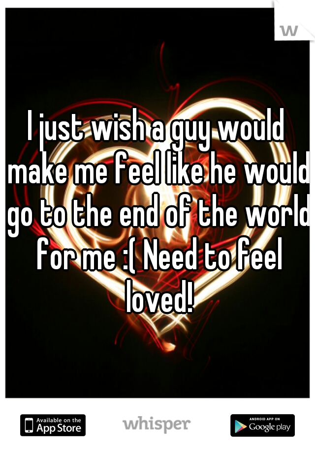I just wish a guy would make me feel like he would go to the end of the world for me :( Need to feel loved!