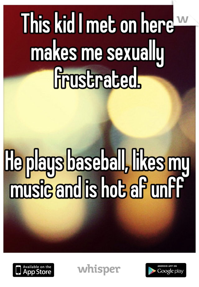 This kid I met on here makes me sexually frustrated. 


He plays baseball, likes my music and is hot af unff