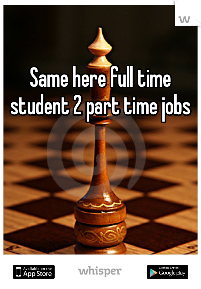 Same here full time student 2 part time jobs 