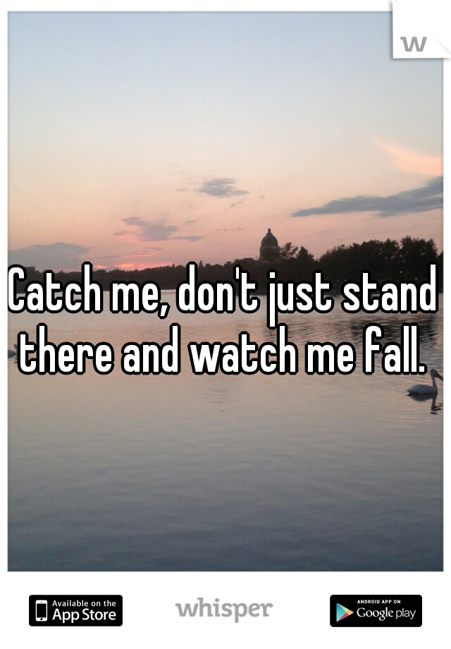 Catch me, don't just stand there and watch me fall. 