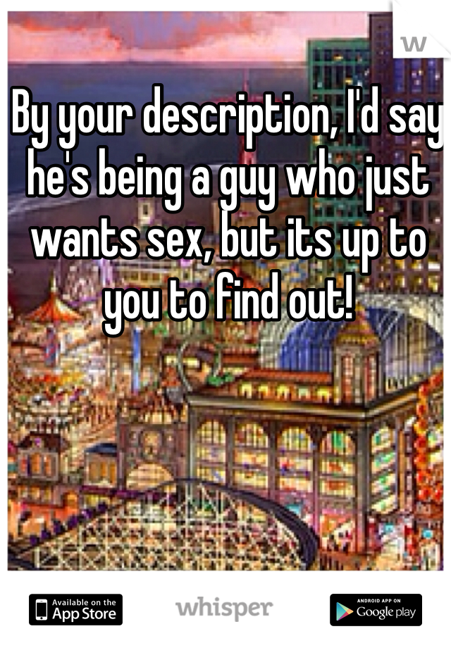 By your description, I'd say he's being a guy who just wants sex, but its up to you to find out!