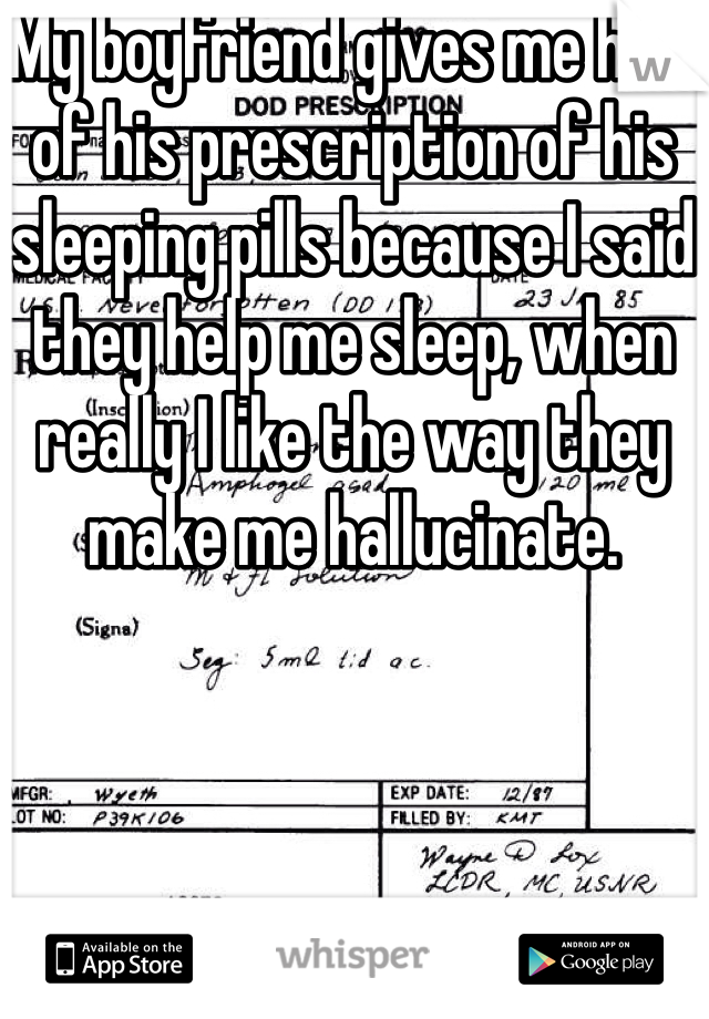 My boyfriend gives me half of his prescription of his sleeping pills because I said they help me sleep, when really I like the way they make me hallucinate. 