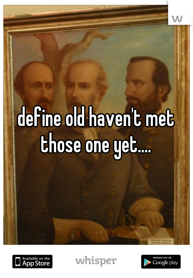 define old haven't met those one yet.... 