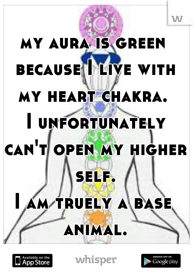 my aura is green because I live with my heart chakra. 
 I unfortunately can't open my higher self.
I am truely a base animal.
